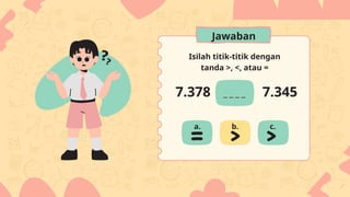 Isilah titik-titik dengan
tanda >, <, atau =
7.378 7.345
a. b. c.
Jawaban
 