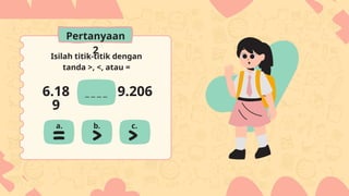 Isilah titik-titik dengan
tanda >, <, atau =
6.18
9
9.206
a. b. c.
Pertanyaan
2
 