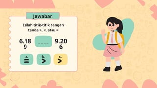 Isilah titik-titik dengan
tanda >, <, atau =
6.18
9
9.20
6
a. b. c.
Jawaban
 