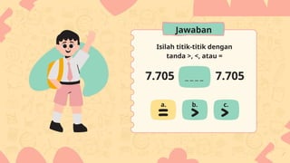 Isilah titik-titik dengan
tanda >, <, atau =
7.705 7.705
a. b. c.
Jawaban
 