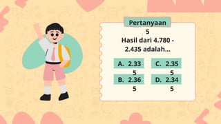 Hasil dari 4.780 -
2.435 adalah...
2.33
5
2.36
5
2.35
5
2.34
5
A.
B.
C.
D.
Pertanyaan
5
 