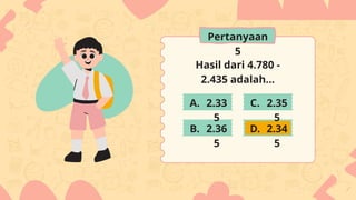 Hasil dari 4.780 -
2.435 adalah...
2.33
5
2.36
5
2.35
5
2.34
5
A.
B.
C.
D.
Pertanyaan
5
 