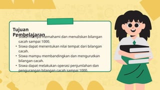 Tujuan
Pembelajaran
• Siswa mampu memahami dan menuliskan bilangan
cacah sampai 1000.
• Siswa dapat menentukan nilai tempa...