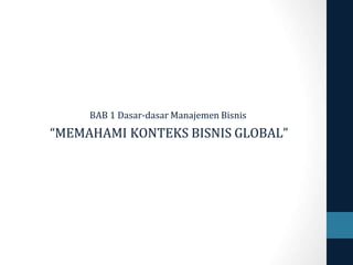BAB 1 Dasar-dasar Manajemen Bisnis
“MEMAHAMI KONTEKS BISNIS GLOBAL”
 