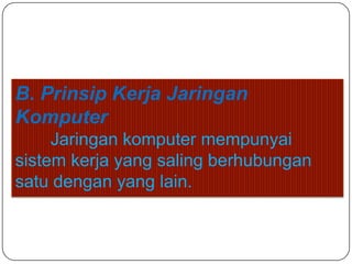 B. Prinsip Kerja Jaringan
Komputer
     Jaringan komputer mempunyai
sistem kerja yang saling berhubungan
satu dengan yang lain.
 