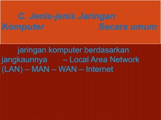 C. Jenis-jenis Jaringan
Komputer               Secara umum

    jaringan komputer berdasarkan
jangkaunnya     – Local Area Network
(LAN) – MAN – WAN – Internet
 