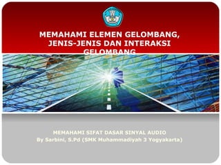 MEMAHAMI ELEMEN GELOMBANG,
JENIS-JENIS DAN INTERAKSI
GELOMBANG

MEMAHAMI SIFAT DASAR SINYAL AUDIO
By Sarbini, S.Pd (SMK Muhammadiyah 3 Yogyakarta)

 