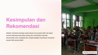 Kesimpulan dan
Rekomendasi
Setelah membahas berbagai aspek terkait emosi peserta didik, kita dapat
menarik beberapa kesimpulan penting dan memberikan sejumlah
rekomendasi untuk mengelola dan mengembangkan kecerdasan emosional
peserta didik secara efektif.
 