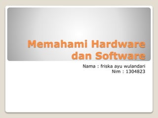 Memahami Hardware
dan Software
Nama : friska ayu wulandari
Nim : 1304823
 