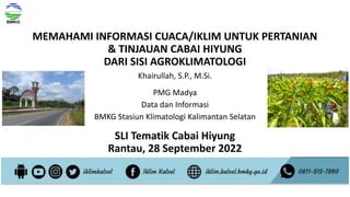 MEMAHAMI INFORMASI CUACA/IKLIM UNTUK PERTANIAN
& TINJAUAN CABAI HIYUNG
DARI SISI AGROKLIMATOLOGI
Khairullah, S.P., M.Si.
PMG Madya
Data dan Informasi
BMKG Stasiun Klimatologi Kalimantan Selatan
SLI Tematik Cabai Hiyung
Rantau, 28 September 2022
 