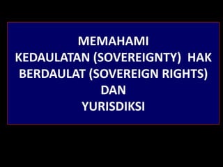 MEMAHAMI
KEDAULATAN (SOVEREIGNTY) HAK
BERDAULAT (SOVEREIGN RIGHTS)
DAN
YURISDIKSI
 