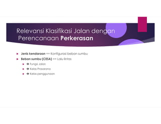 Relevansi Klasifikasi Jalan dengan
Perencanaan Perkerasan
Jenis kendaraan == Konfigurasi beban sumbu
Beban sumbu (CESA) == Lalu lintas
 Fungsi Jalan
 Kelas Prasarana
 Kelas penggunaan
 