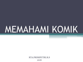 MEMAHAMI KOMIK
RTA.PRIMIPUTRI.R.S
2016
 