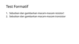 Test Formatif
1. Sebutkan dan gambarkan macam-macam resistor!
2. Sebutkan dan gambarkan macam-macam transistor
 