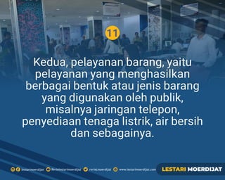 11
Kedua, pelayanan barang, yaitu
pelayanan yang menghasilkan
berbagai bentuk atau jenis barang
yang digunakan oleh publik,
misalnya jaringan telepon,
penyediaan tenaga listrik, air bersih
dan sebagainya.
Rerielestarimoerdijatlestarimoerdijat rerieLmoerdijat www.lestarimoerdijat.com LESTARI MOERDIJAT
 