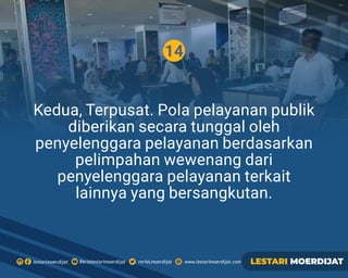 14
Kedua, Terpusat. Pola pelayanan publik
diberikan secara tunggal oleh
penyelenggara pelayanan berdasarkan
pelimpahan wewenang dari
penyelenggara pelayanan terkait
lainnya yang bersangkutan.
Rerielestarimoerdijatlestarimoerdijat rerieLmoerdijat www.lestarimoerdijat.com LESTARI MOERDIJAT
 