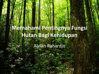 Memahami Pentingnya Fungsi
Hutan Bagi Kehidupan
Alvian Rahardjo
 