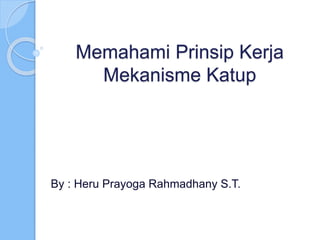 Memahami Prinsip Kerja
Mekanisme Katup
By : Heru Prayoga Rahmadhany S.T.
 