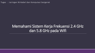 Memahami Sistem Kerja Frekuensi 2.4 GHz
dan 5.8 GHz pada Wifi
Tugas : Jaringan Nirkabel dan Komputasi bergerak
 