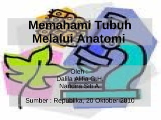Memahami Tubuh Melalui Anatomi   Oleh :  Dalila Alifia G.H. Nandira Siti A. Sumber : Republika, 20 Oktober 2010 