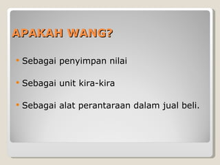 APAKAH WANG? Sebagai penyimpan nilai Sebagai unit kira-kira Sebagai alat perantaraan dalam jual beli. 