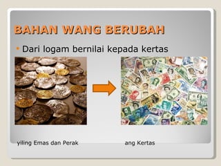 BAHAN WANG BERUBAH Dari logam bernilai kepada kertas Wang Kertas Syiling Emas dan Perak  