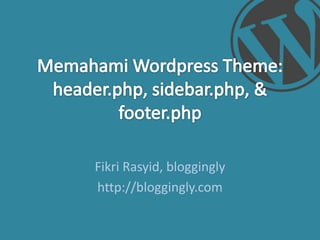 MemahamiWordpress Theme: header.php, sidebar.php, & footer.php FikriRasyid,bloggingly http://bloggingly.com 