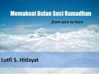 Memaknai Bulan Suci Ramadhan
from zero to hero
Lutfi S. Hidayat
 
