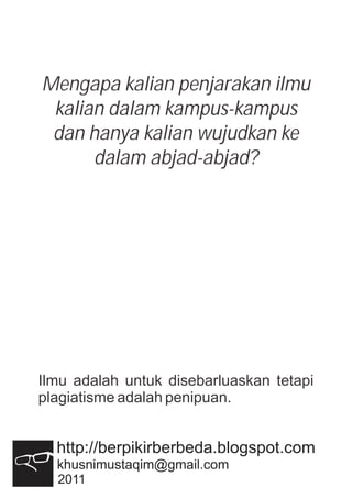 Mengapa kalian penjarakan ilmu
kalian dalam kampus-kampus
dan hanya kalian wujudkan ke
dalam abjad-abjad?
Ilmu adalah untuk disebarluaskan tetapi
plagiatisme adalah penipuan.
2011
 