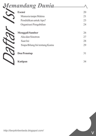 Esensi 20
ManusiatanpaMakna 21
PendidikanuntukApa? 23
OrganisasiPengabdian 24
MenggaliSumber 26
Aku danSinetron 27
SaatIni 28
SiapaBilangInitentangKamu 29
Doa Penutup 31
Kutipan 34
http://berpikirberbeda.blogspot.com/
v
DaftarIsi
 