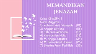 MEMANDIKAN
JENAZAH
Kelas XI MIPA 2
Nama Anggota :
1) Achmad Arif Viansyah (01)
2) Anggun Silviana (06)
3) Esti Dian Maharani (12)
4) Khoirunnisa Nuha (18)
5) M. Angga Saputra (24)
6) M. Faiza Rizal Hauzan (25)
7) Shanina Putri Fadlillah (33)
.
 