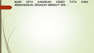 MARI KITA SAKSIKAN VIDEO TATA CARA
MEMANDIKAN JENAZAH BERIKUT INI :
 