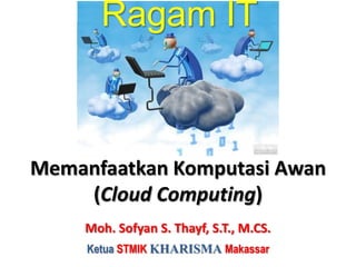 Ragam IT



Memanfaatkan Komputasi Awan
    (Cloud Computing)
     Moh. Sofyan S. Thayf, S.T., M.CS.
     Ketua STMIK KHARISMA Makassar
 