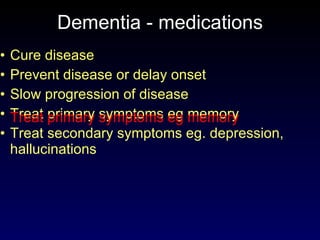 Dementia - medications Cure disease Prevent disease or delay onset Slow progression of disease Treat primary symptoms eg memory Treat secondary symptoms eg. depression, hallucinations Treat primary symptoms eg memory 