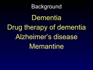 Background Dementia Drug therapy of dementia Alzheimer’s disease Memantine 