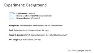 Experiment: Background
Background: An independent vitamin manufacturer and distributor.
Goal: To increase the total revenue from the page.
Research Question: Which page will generate the highest total revenue?
Test Design: A/B multifactorial split test
Experiment ID: TP1903
Record Location: MECLABS Research Library
Research Partner: (Protected)
 