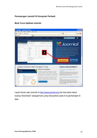 Membina Laman Web Menggunakan Joomla!

Pemasangan Joomla! Di Komputer Peribadi

Muat Turun Aplikasi Joomla!

A

Layari laman web Joomla! di http://www.joomla.org dan kemudian tekan
butang “Download” sebagaimana yang ditunjukkan pada A di gambarajah di
atas.

Pusat Teknologi Maklumat, UTHM

18

 