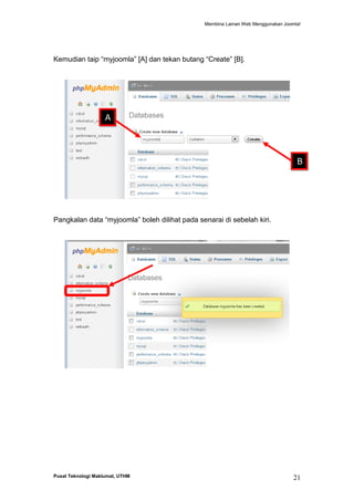 Membina Laman Web Menggunakan Joomla!

Kemudian taip “myjoomla” [A] dan tekan butang “Create” [B].

A

B

Pangkalan data “myjoomla” boleh dilihat pada senarai di sebelah kiri.

Pusat Teknologi Maklumat, UTHM

21

 