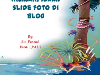  Cara menampilkan slide fotodi blog By: Siti Fatimah Prodi : PAI 2 
