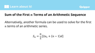 Learn about It!
Alternatively, another formula can be used to solve for the first
𝑛 terms of an arithmetic series.
𝑆𝑛 =
𝑛
2
2𝑎1 + 𝑛 − 1 𝑑
Sum of the First 𝒏 Terms of an Arithmetic Sequence
 