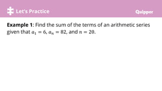 Try it!
Let’s Practice
Example 1: Find the sum of the terms of an arithmetic series
given that 𝑎1 = 6, 𝑎𝑛 = 82, and 𝑛 = 20.
 