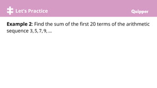 Try it!
Let’s Practice
Example 2: Find the sum of the first 20 terms of the arithmetic
sequence 3, 5, 7, 9, …
 