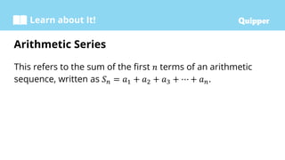 Learn about It!
This refers to the sum of the first 𝑛 terms of an arithmetic
sequence, written as 𝑆𝑛 = 𝑎1 + 𝑎2 + 𝑎3 + ⋯ + 𝑎𝑛.
Arithmetic Series
 