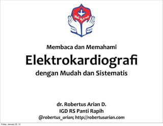 Membaca	
  dan	
  Memahami	
  
Elektrokardiograﬁ
dengan	
  Mudah	
  dan	
  Sistematis
dr.	
  Robertus	
  Arian	
  D.
IGD	
  RS	
  Panti	
  Rapih
@robertus_arian;	
  http://robertusarian.com
Friday, January 25, 13
 