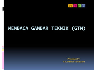 MEMBACA GAMBAR TEKNIK (GTM)




                        Presented by:
                   Ali Ahmadi Soleh,S.Pd
 
