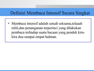 Definisi Membaca Intensif Secara Singkat
• Membaca intensif adalah setudi seksama,telaaah
teliti,dan penanganan terperinci yang dilakukan
pembaca terhadap suatu bacaan yang pendek kira-
kira dua sampai empat halman.
 