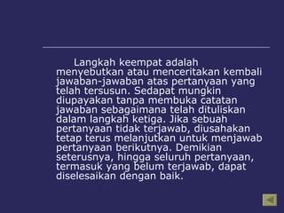 Langkah keempat adalah menyebutkan atau menceritakan kembali jawaban-jawaban atas pertanyaan yang telah tersusun. Sedapat mungkin diupayakan tanpa membuka catatan jawaban sebagaimana telah dituliskan dalam langkah ketiga. Jika sebuah pertanyaan tidak terjawab, diusahakan tetap terus melanjutkan untuk menjawab pertanyaan berikutnya. Demikian seterusnya, hingga seluruh pertanyaan, termasuk yang belum terjawab, dapat diselesaikan dengan baik. 