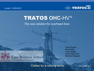 www.tratos.eu
London 19-05-2015
Cables for a moving world
TRATOS OHC-HV
The new solution for overhead lines
®
Vivian Ewane
Maria Kelly
Conor Begley
Costa Manoussis
Maurizio Bragagni
 