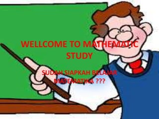 WELLCOME TO MATHEMATIC 
STUDY 
SUDAH SIAPKAH BELAJAR 
MATEMATIKA ??? 
 