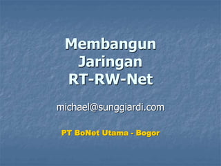 Membangun
Jaringan
RT-RW-Net
michael@sunggiardi.com
PT BoNet Utama - Bogor
 